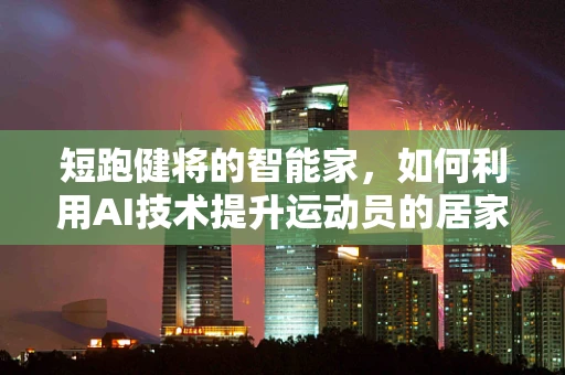 短跑健将的智能家，如何利用AI技术提升运动员的居家训练效率？