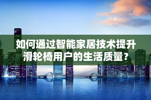 如何通过智能家居技术提升滑轮椅用户的生活质量？