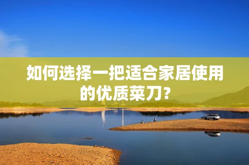 如何选择一把适合家居使用的优质菜刀？