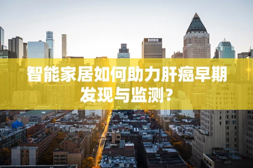 智能家居如何助力肝癌早期发现与监测？