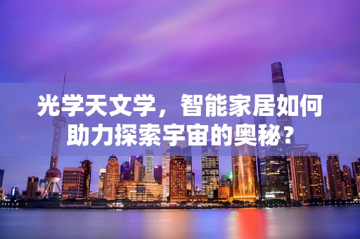 光学天文学，智能家居如何助力探索宇宙的奥秘？