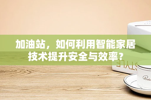 加油站，如何利用智能家居技术提升安全与效率？