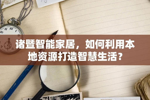 诸暨智能家居，如何利用本地资源打造智慧生活？