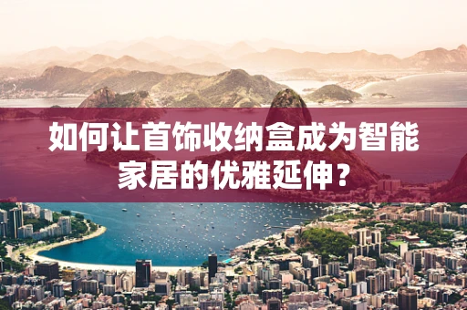 如何让首饰收纳盒成为智能家居的优雅延伸？