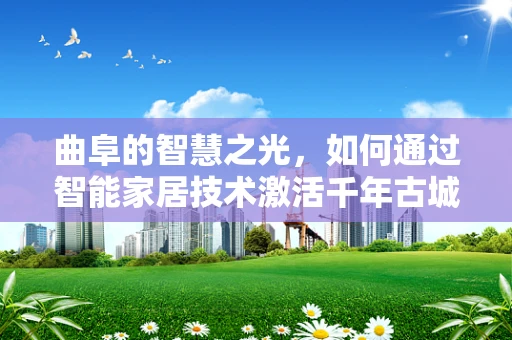 曲阜的智慧之光，如何通过智能家居技术激活千年古城的现代魅力？