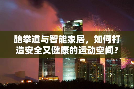 跆拳道与智能家居，如何打造安全又健康的运动空间？