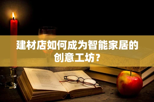 建材店如何成为智能家居的创意工坊？