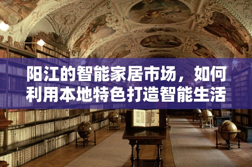 阳江的智能家居市场，如何利用本地特色打造智能生活新风尚？