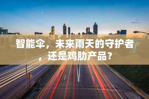 智能伞，未来雨天的守护者，还是鸡肋产品？
