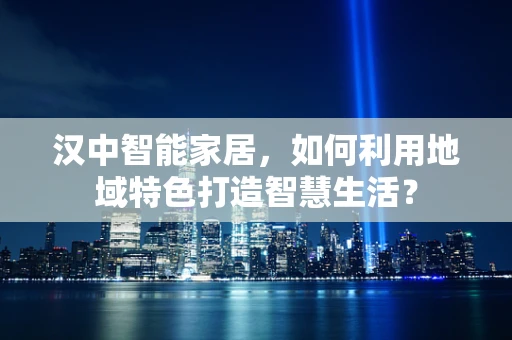 汉中智能家居，如何利用地域特色打造智慧生活？