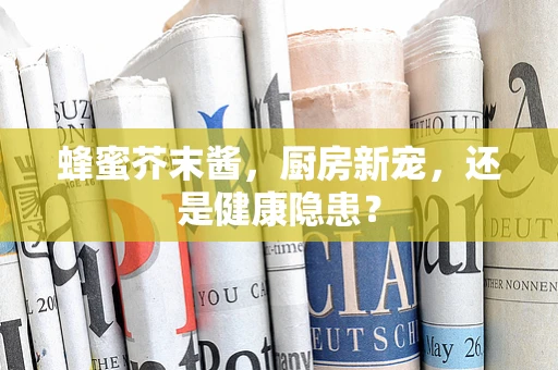 蜂蜜芥末酱，厨房新宠，还是健康隐患？
