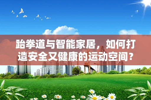 跆拳道与智能家居，如何打造安全又健康的运动空间？