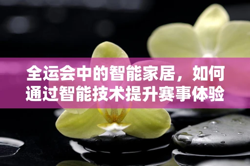 全运会中的智能家居，如何通过智能技术提升赛事体验？