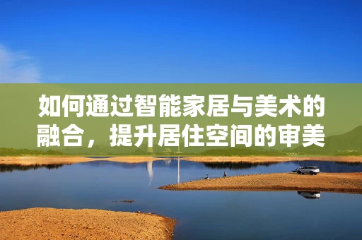 如何通过智能家居与美术的融合，提升居住空间的审美体验？