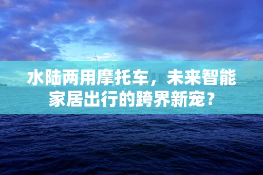 水陆两用摩托车，未来智能家居出行的跨界新宠？