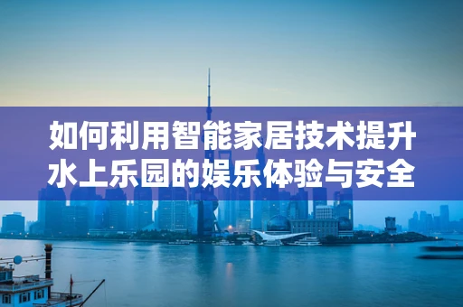 如何利用智能家居技术提升水上乐园的娱乐体验与安全管理？