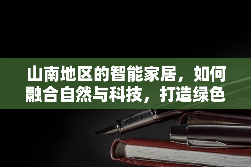 山南地区的智能家居，如何融合自然与科技，打造绿色智能生活？