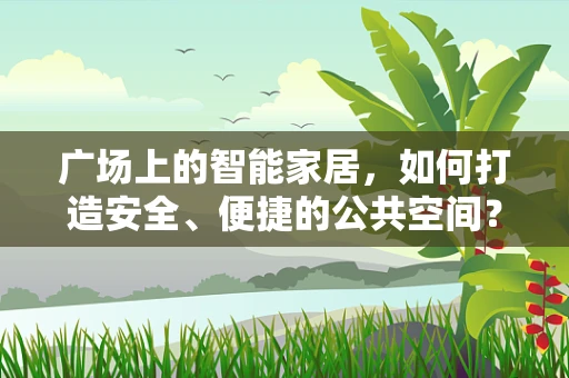 广场上的智能家居，如何打造安全、便捷的公共空间？