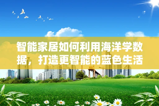 智能家居如何利用海洋学数据，打造更智能的蓝色生活？