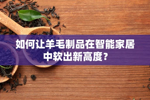 如何让羊毛制品在智能家居中软出新高度？