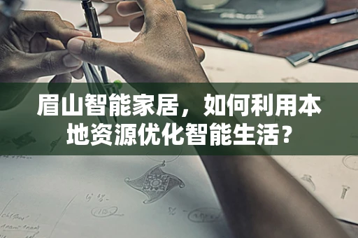眉山智能家居，如何利用本地资源优化智能生活？