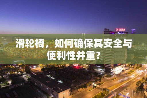 滑轮椅，如何确保其安全与便利性并重？