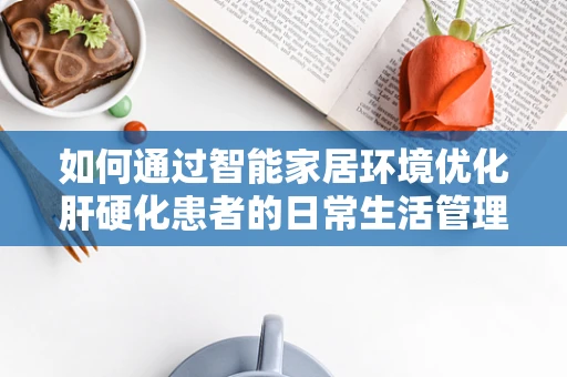 如何通过智能家居环境优化肝硬化患者的日常生活管理？