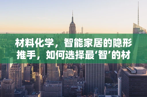 材料化学，智能家居的隐形推手，如何选择最‘智’的材质？