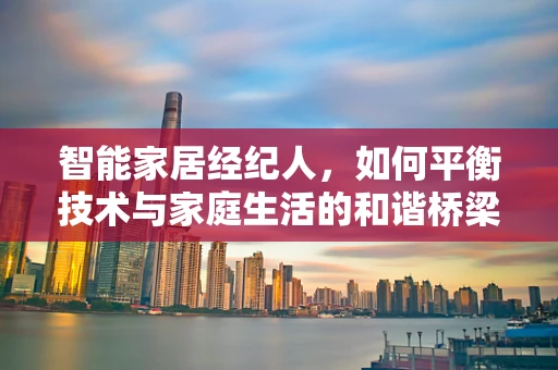 智能家居经纪人，如何平衡技术与家庭生活的和谐桥梁？