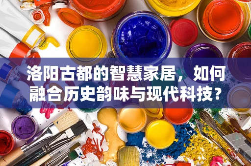 洛阳古都的智慧家居，如何融合历史韵味与现代科技？