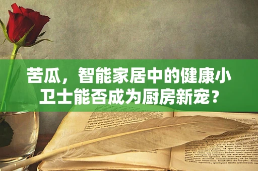 苦瓜，智能家居中的健康小卫士能否成为厨房新宠？