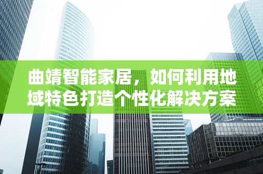 曲靖智能家居，如何利用地域特色打造个性化解决方案？