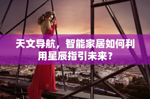 天文导航，智能家居如何利用星辰指引未来？