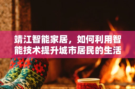 靖江智能家居，如何利用智能技术提升城市居民的生活质量？