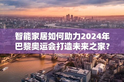 智能家居如何助力2024年巴黎奥运会打造未来之家？