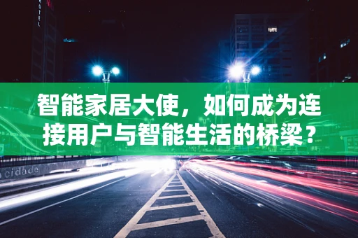智能家居大使，如何成为连接用户与智能生活的桥梁？
