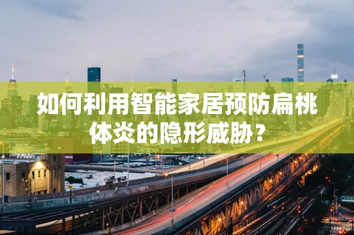 如何利用智能家居预防扁桃体炎的隐形威胁？