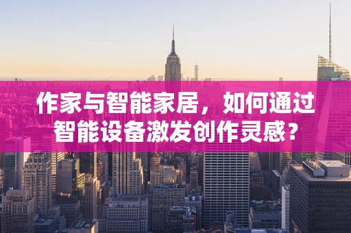 作家与智能家居，如何通过智能设备激发创作灵感？