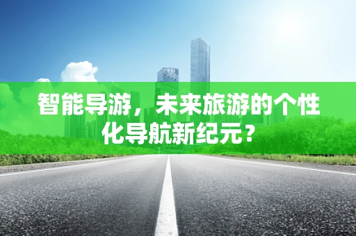 智能导游，未来旅游的个性化导航新纪元？