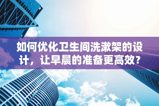 如何优化卫生间洗漱架的设计，让早晨的准备更高效？
