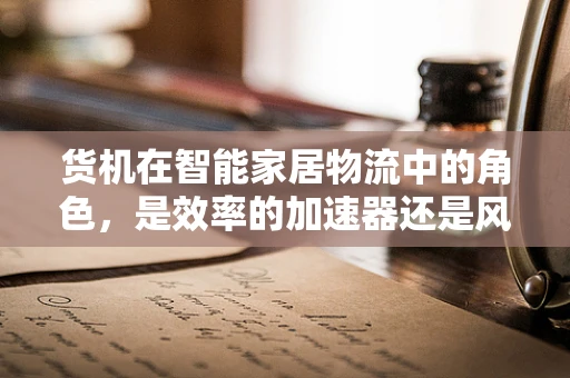 货机在智能家居物流中的角色，是效率的加速器还是风险的放大器？