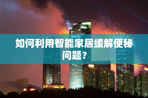如何利用智能家居缓解便秘问题？