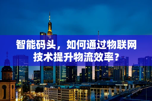 智能码头，如何通过物联网技术提升物流效率？