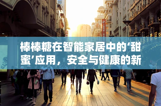 棒棒糖在智能家居中的‘甜蜜’应用，安全与健康的新维度？