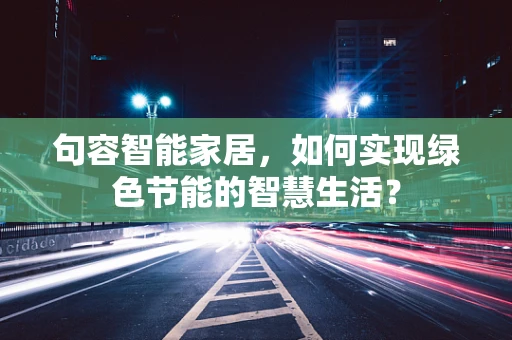 句容智能家居，如何实现绿色节能的智慧生活？