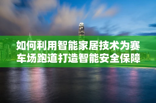如何利用智能家居技术为赛车场跑道打造智能安全保障？