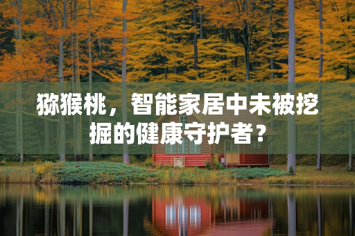 猕猴桃，智能家居中未被挖掘的健康守护者？