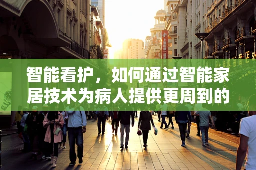 智能看护，如何通过智能家居技术为病人提供更周到的关怀？