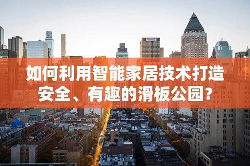 如何利用智能家居技术打造安全、有趣的滑板公园？