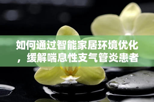 如何通过智能家居环境优化，缓解喘息性支气管炎患者的呼吸问题？